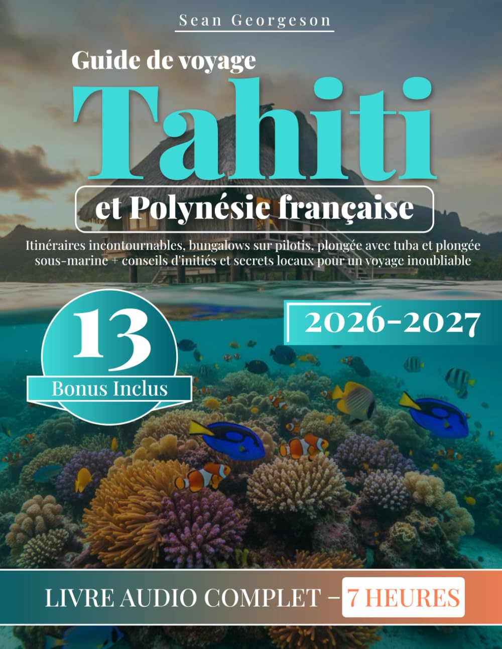 Guide de voyage Tahiti et Polynésie française: Itinéraires incontournables, bungalows sur pilotis, plongée avec tuba et plongée sous-marine + conseils d'initiés et secrets locaux pour un voyage inoub
