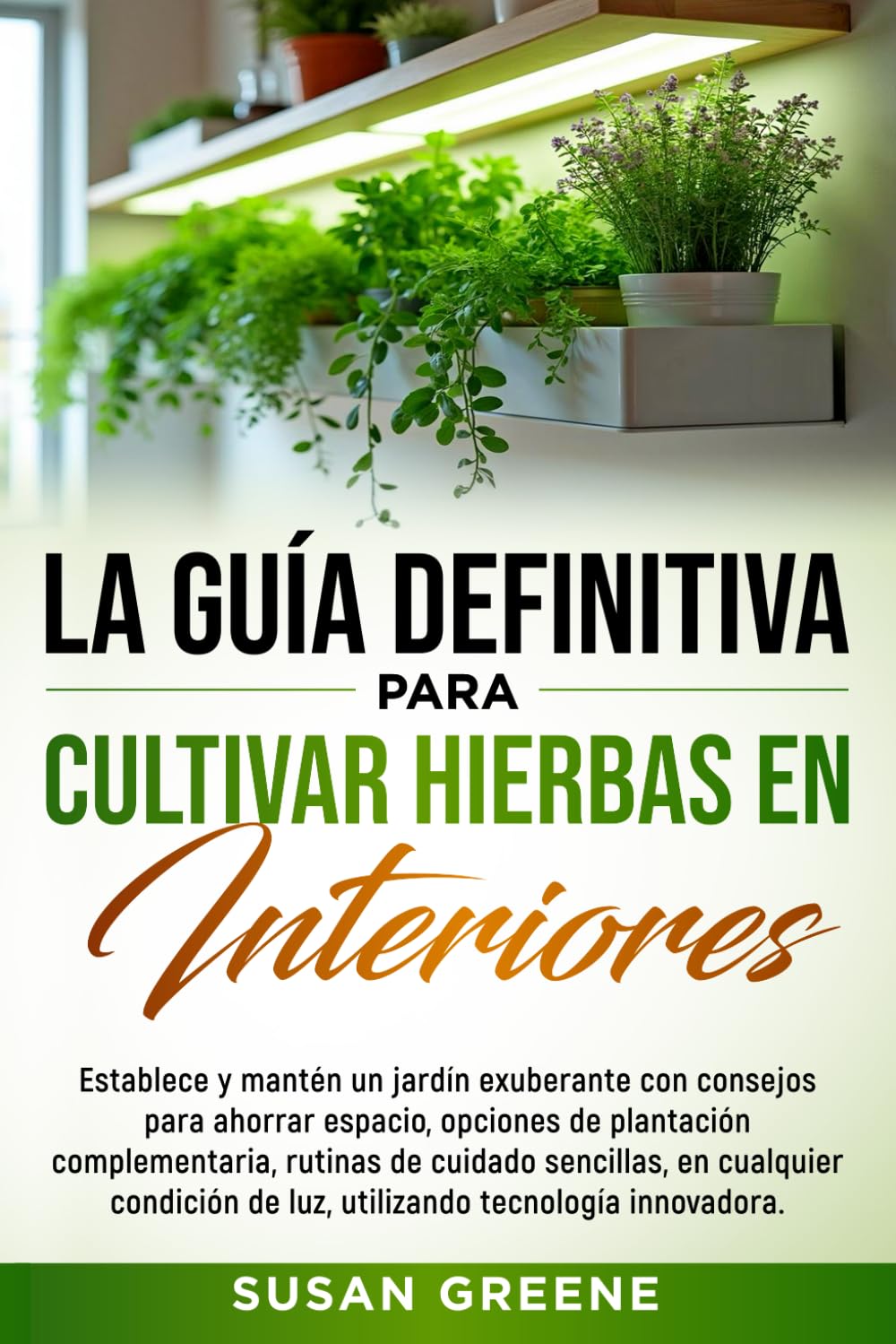 GUÍA COMPLETA PARA EL CULTIVO DE HIERBAS AROMÁTICAS EN INTERIORES: Crea tu huerto en casa con tips de ahorro de espacio, técnicas de cuidado y soluciones ecológicas para plantas fuertes y saludables