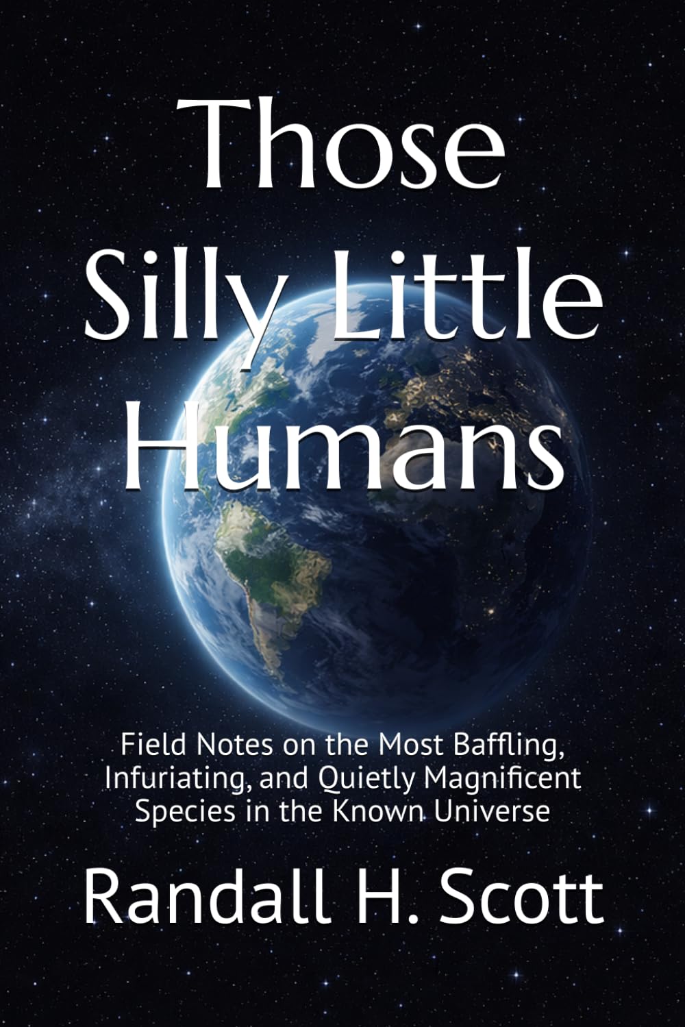 Those Silly Little Humans: Field Notes on the Most Baffling, Infuriating, and Quietly Magnificent Species in the Known Universe