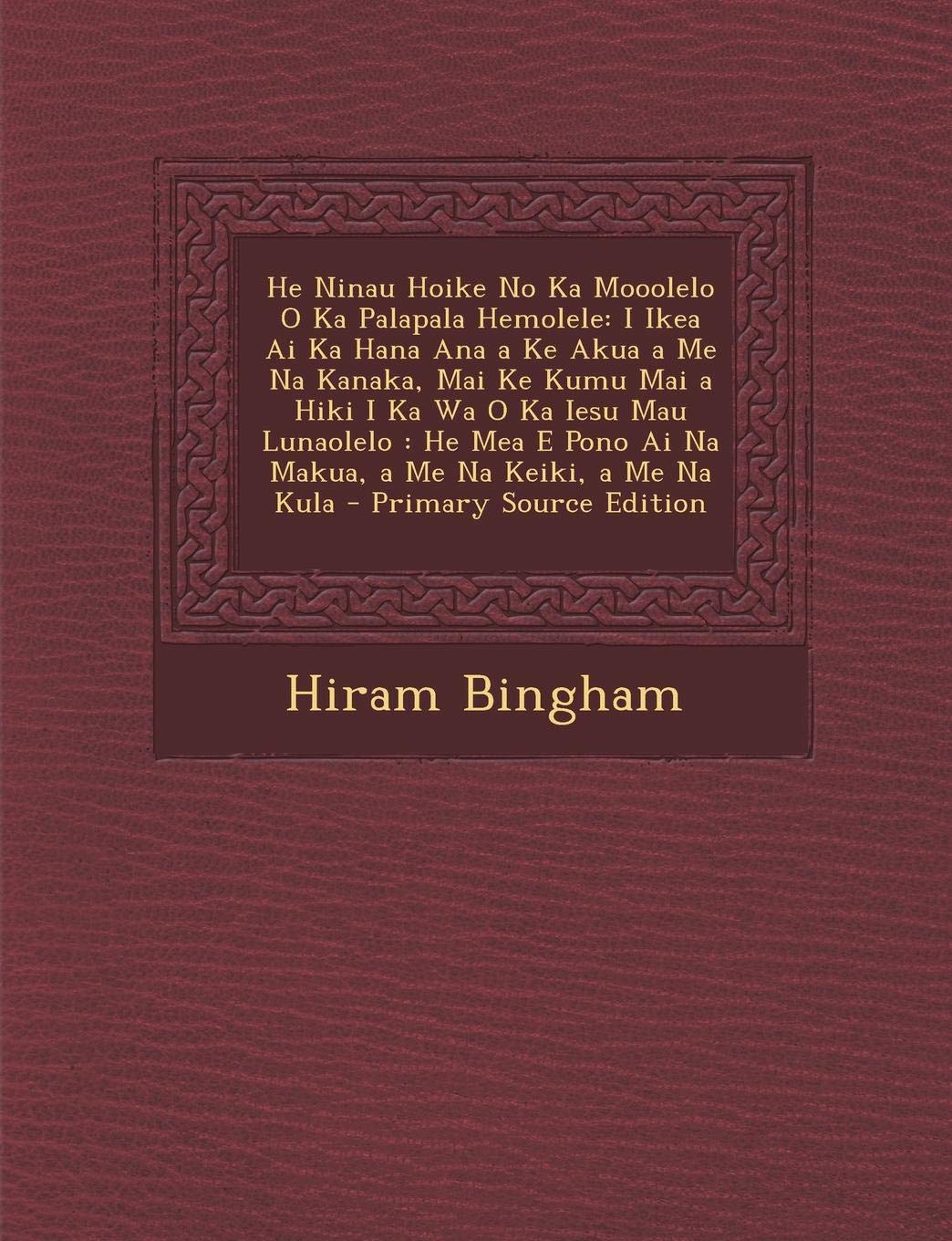 He Ninau Hoike No Ka Mooolelo O Ka Palapala Hemolele: I Ikea AI Ka Hana Ana a Ke Akua a Me Na Kanaka, Mai Ke Kumu Mai a Hiki I Ka Wa O Ka Iesu Mau ... Keiki, a Me Na Kula - Primary Source Edition
