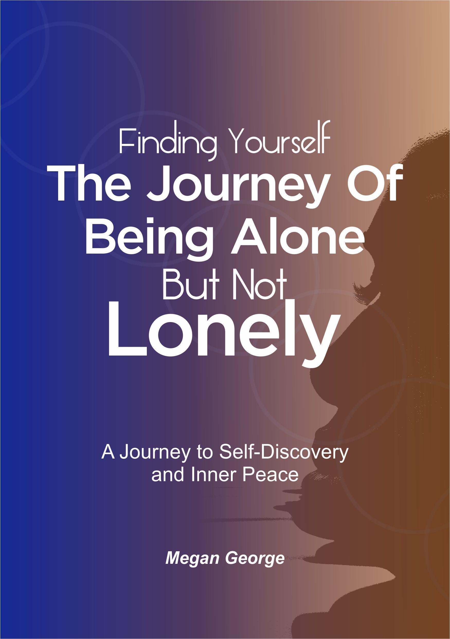 Finding Yourself: The Journey of Being Alone but not lonely: A Journey to Self-Discovery and Inner Peace