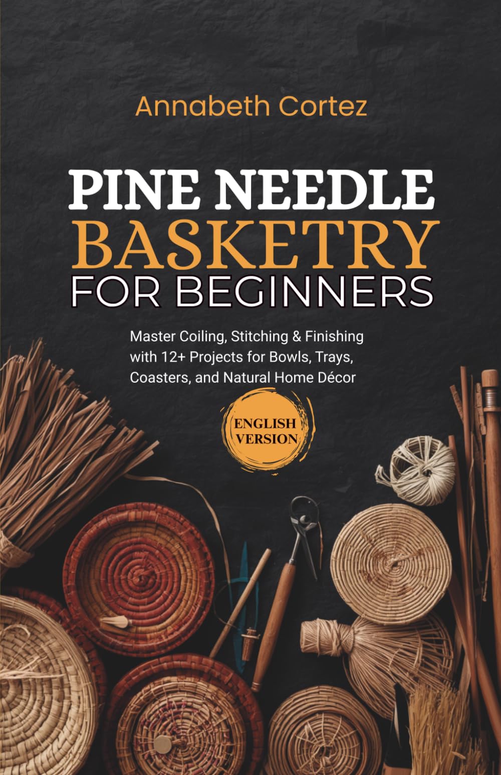 Pine Needle Basketry for Beginners: Master Coiling, Stitching & Finishing with 12+ Projects for Bowls, Trays, Coasters, and Natural Home Décor