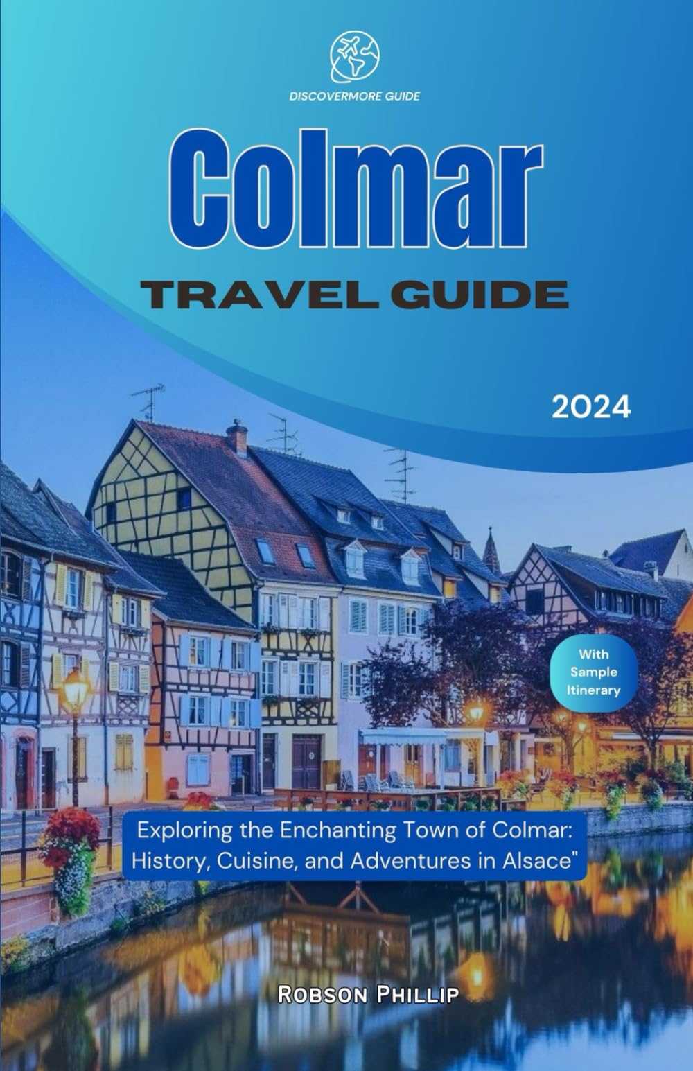 COLMAR TRAVEL GUIDE 2024: Exploring the Enchanting Town of Colmar: History, Cuisine, and Adventures in Alsace (DiscoverMore Guide)