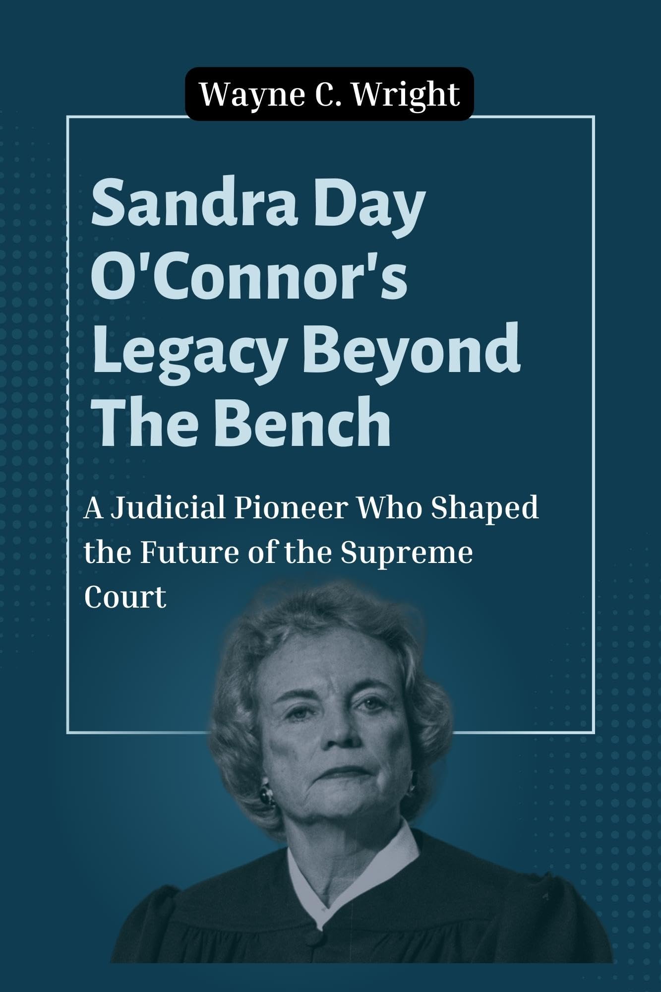 Sandra Day O'Connor's Legacy Beyond The Bench : A Judicial Pioneer Who Shaped the Future of the Supreme Court (The Trend Frontier)
