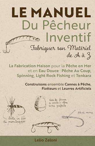 Le Manuel du Pcheur Inventif - Fabriquer son Matriel de A Z: La Fabrication Maison pour la Pche en Mer et en Eau Douce: Pche Au Coup, Spinning, ... Pche, Flotteurs et Leurres Artificiels