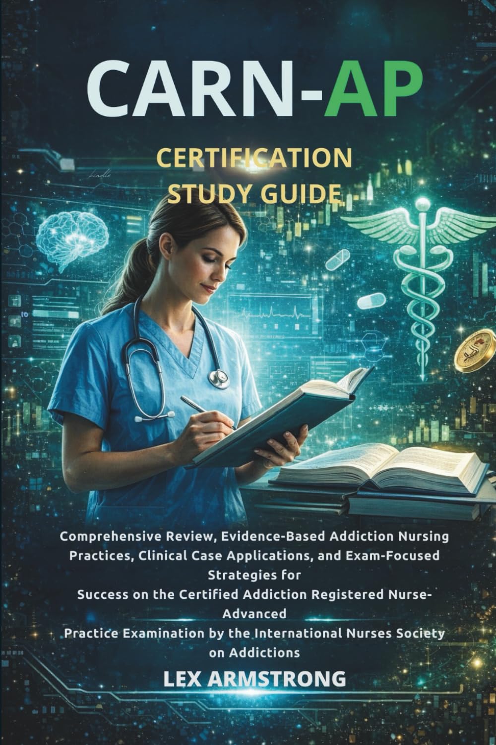 CARN-AP Certification Study Guide: Comprehensive Review, Evidence-Based Addiction Nursing Practices, Clinical Case Applications, and Exam-Focused ... Practice Examination by the Inte