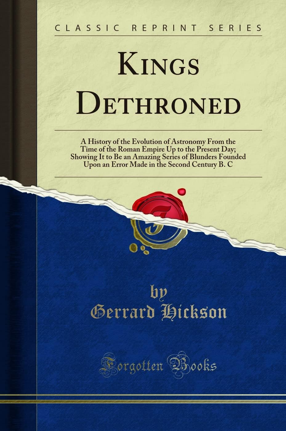 Kings Dethroned: A History of the Evolution of Astronomy From the Time of the Roman Empire Up to the Present Day; Showing It to Be an Amazing Series of Blunders Founded Upon an Error Made in the Second Century B. C (Classic Reprint) Paperback – 21 Aug. 2019