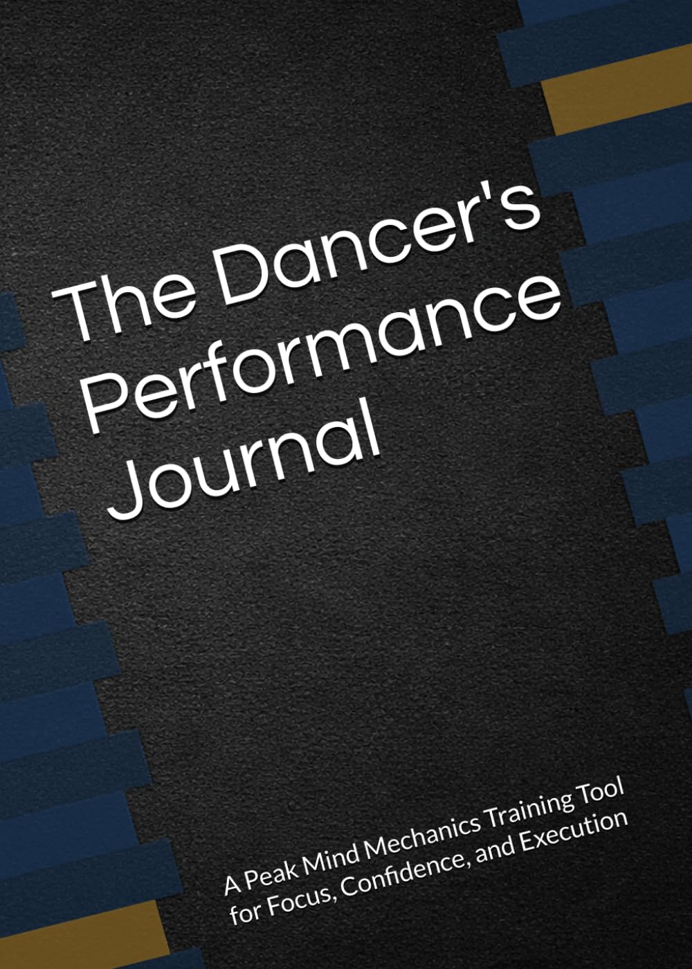 The Dancer's Performance Journal: A Peak Mind Mechanics Training Tool for Focus, Confidence, and Execution