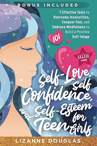 Self-Love, Self-Confidence and Self-Esteem for Teen Girls 101: 7 Effective Tools to Overcome Insecurities, Conquer Fear, and Embrace Mindfulness to Build a Positive Self-Image