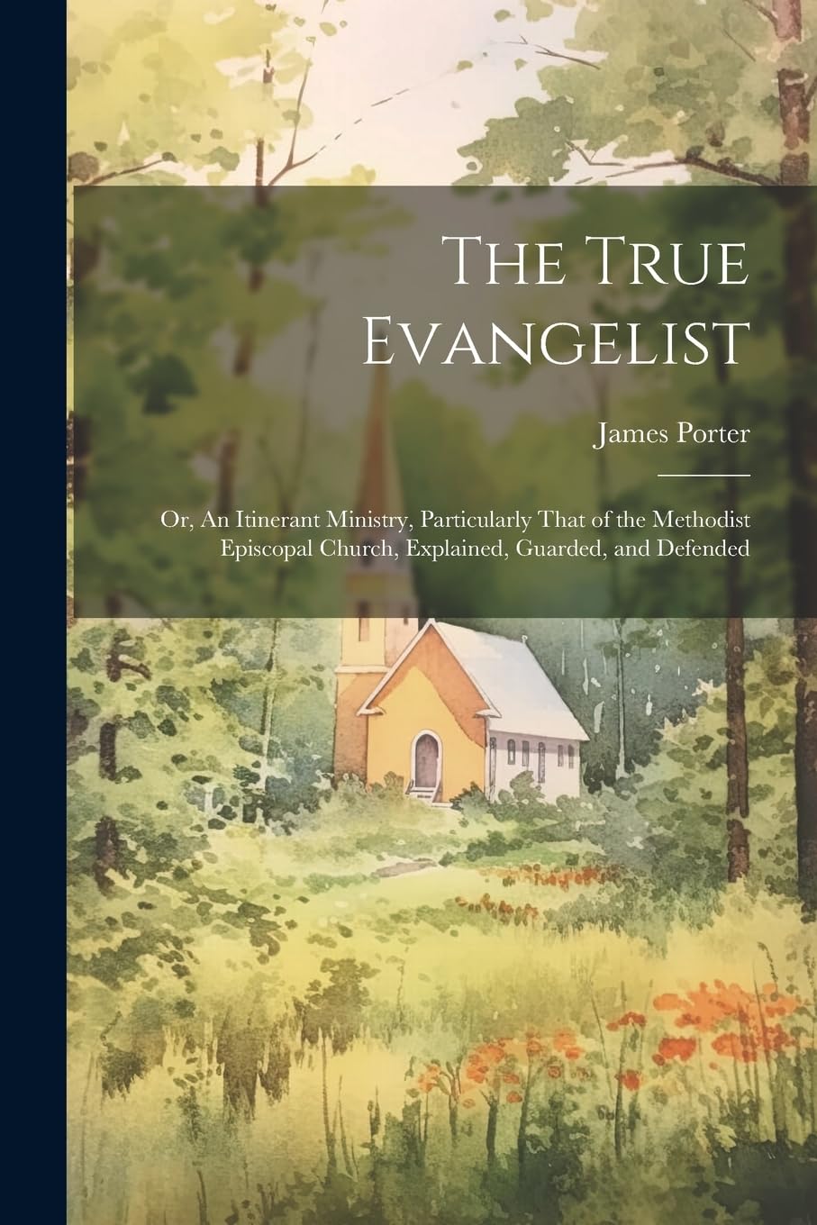 The True Evangelist: Or, An Itinerant Ministry, Particularly That of the Methodist Episcopal Church, Explained, Guarded, and Defended