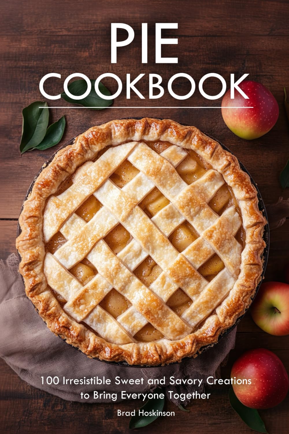 Pie Cookbook: 100 Irresistible Sweet and Savory Creations to Bring Everyone Together