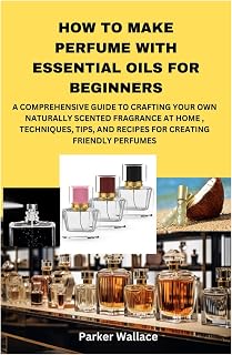 HOW TO MAKE PERFUME WITH ESSENTIAL OILS FOR BEGINNERS: A COMPREHENSIVE GUIDE TO CRAFTING YOUR OWN NATURALLY SCENTED FRAGRANCE AT HOME , TECHNIQUES, TIPS, AND RECIPES FOR CREATING FRIENDLY PERFUMES