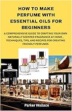 HOW TO MAKE PERFUME WITH ESSENTIAL OILS FOR BEGINNERS: A COMPREHENSIVE GUIDE TO CRAFTING YOUR OWN NATURALLY SCENTED FRAGRANCE AT HOME , TECHNIQUES, TIPS, AND RECIPES FOR CREATING FRIENDLY PERFUMES