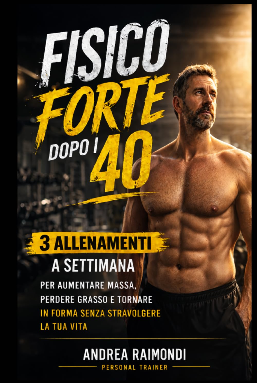 Allenamento Uomo Over 40: Fisico Forte con 3 Allenamenti a Settimana: Metodo semplice e progressivo per aumentare massa, perdere grasso e tornare in forma anche con poco tempo