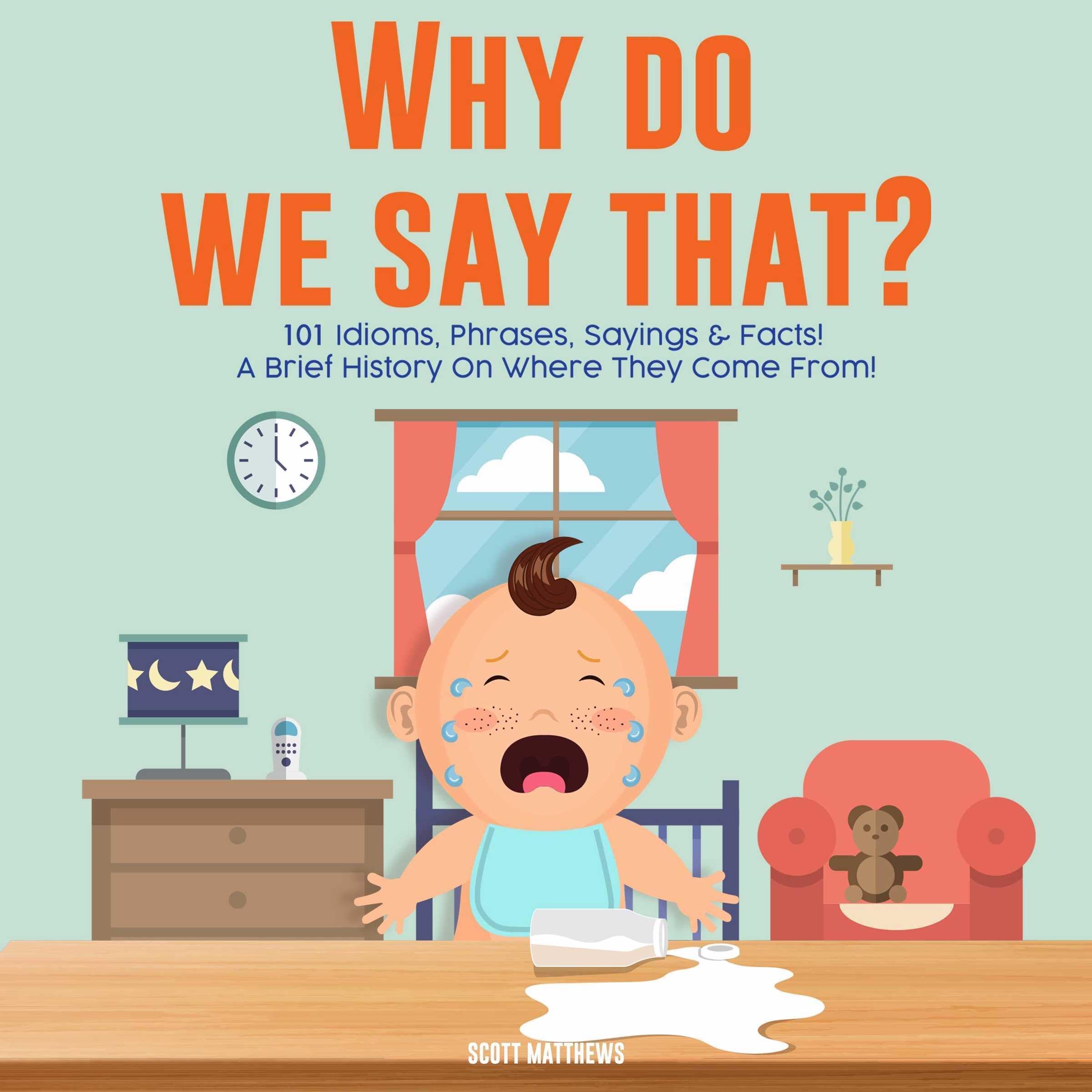 Why Do We Say That? 101 Idioms, Phrases, Sayings and Facts! A Brief History on Colloquial Expressions and Where They Come From!