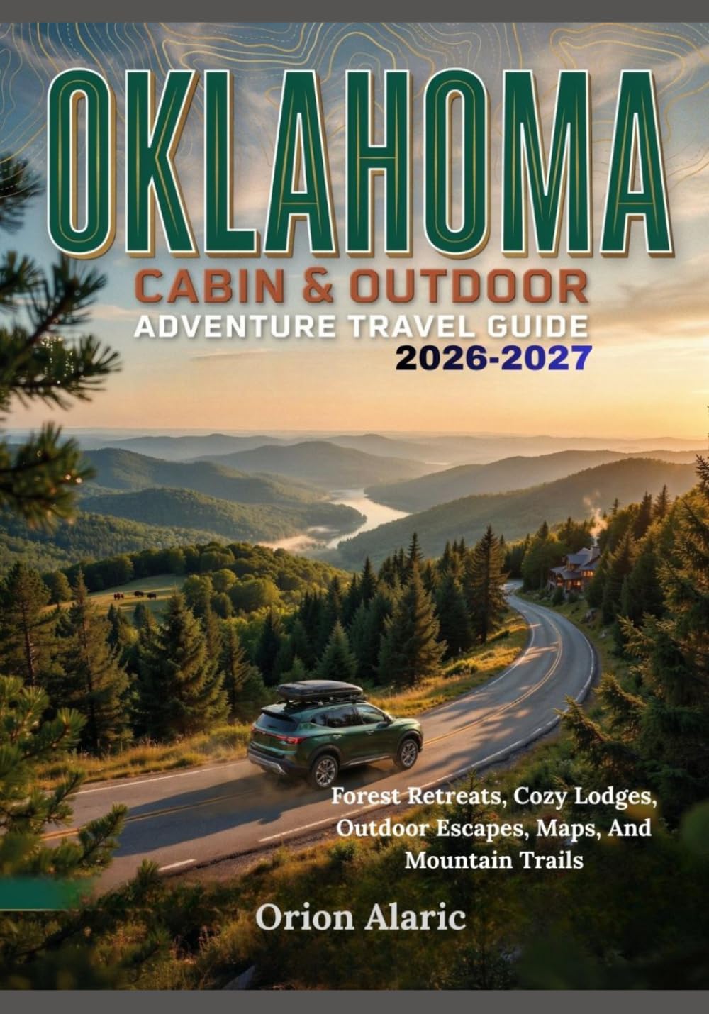 OKLAHOMA CABIN & OUTDOOR ADVENTURE TRAVEL GUIDE 2026-2027: Forest Retreats, Cozy Lodges, Outdoor Escapes, Maps, And Mountain Trails