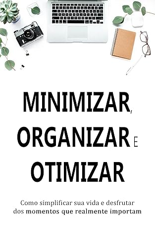 MINIMALISMO: Descubra como simplificar, organizar e otimizar sua vida para aproveitar as coisas que realmente importam