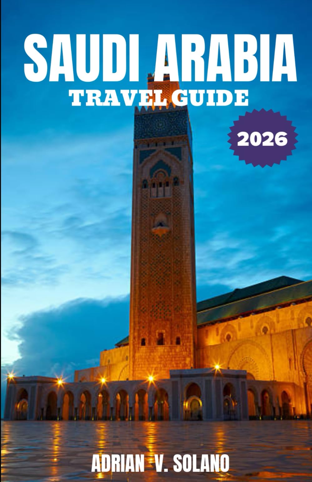 SAUDI ARABIA TRAVEL GUIDE 2026: Explore Saudi Arabia’s History, Culture, Deserts, Cities, Food, Festivals, Adventure, and Hidden Gems Easily 2026