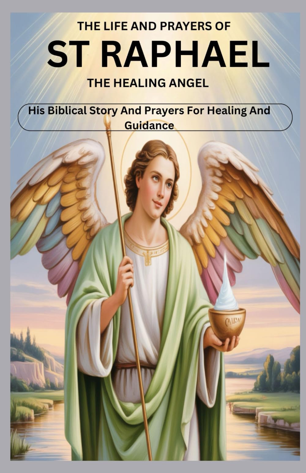THE LIFE AND PRAYERS OF ST RAPHAEL THE HEALING ANGEL: His Biblical Story And Prayers For Healing And Guidance