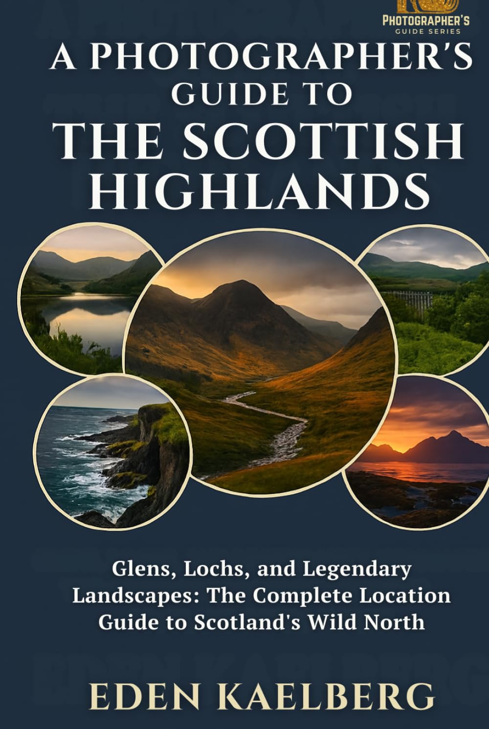 A Photographer's Guide to the Scottish Highlands: Glens, Lochs, and Legendary Landscapes: The Complete Location Guide to Scotland's Wild North (A Photographer’s Guide Series)