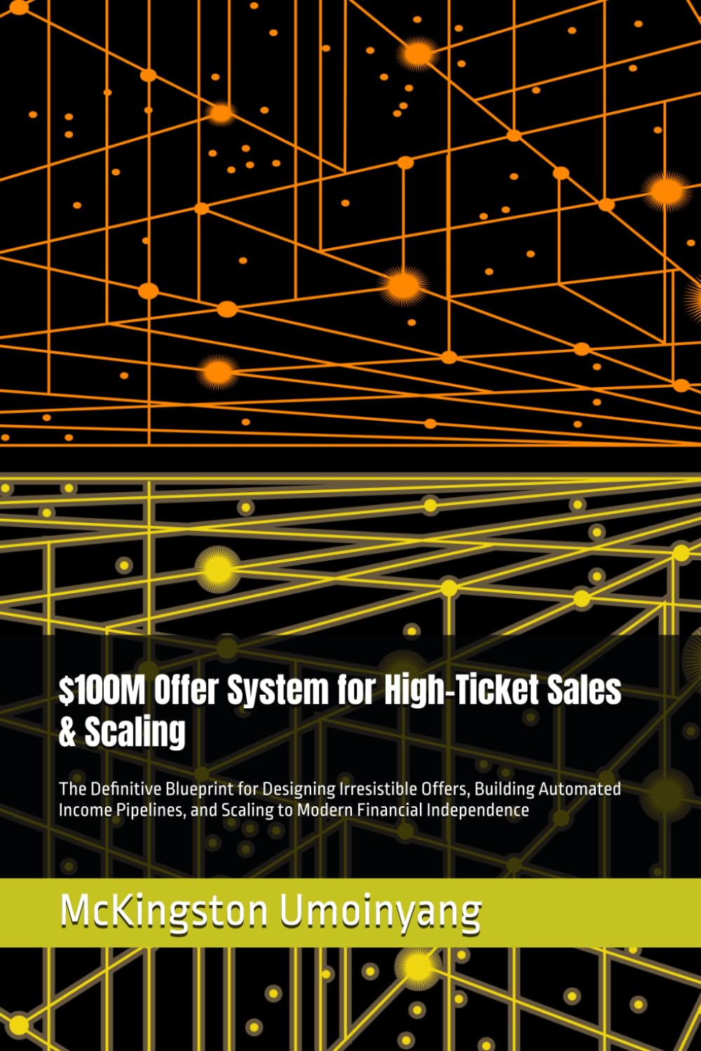 $100M Offer System for High-Ticket Sales & Scaling: The Definitive Blueprint for Designing Irresistible Offers, Building Automated Income Pipelines, and Scaling to Modern Financial Independence