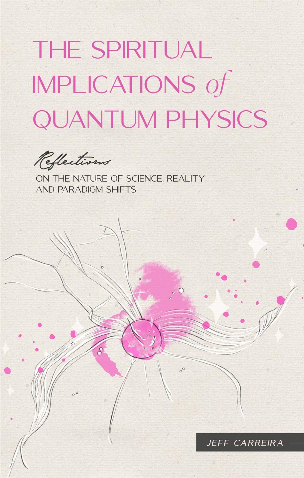 The Spiritual Implications of Quantum Physics: Reflections on the Nature of Science, Reality and Paradigm Shifts (Reflections by Jeff Carreira)