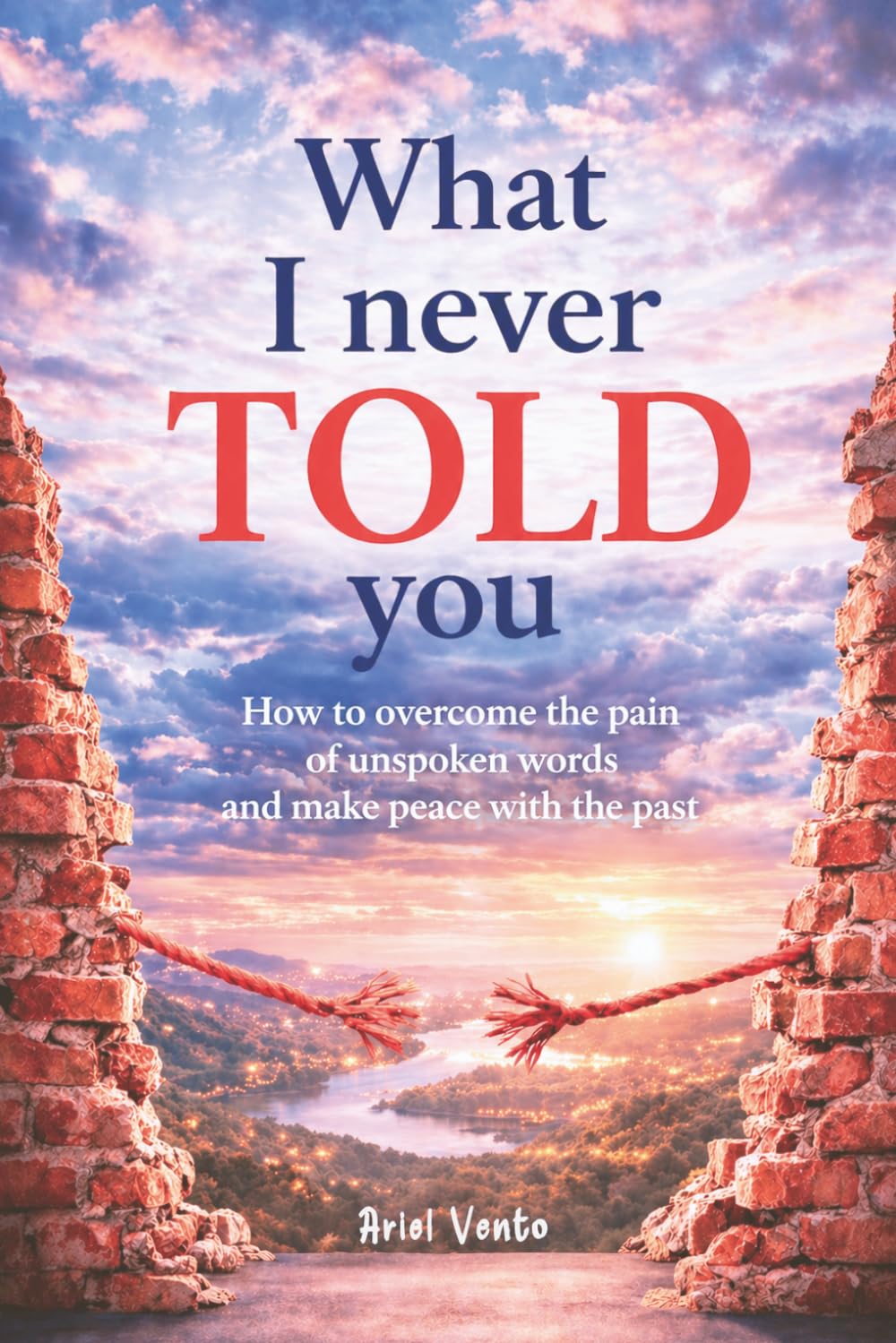 What I never told you: How to overcome the pain of unspoken words and make peace with the past