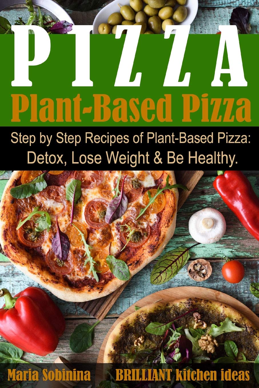 Plant-Based Pizza: Step by Step Recipes of Plant-Based Pizza. Detox, Lose Weight & Be Healthy.: 1 (Plant Based Cookbook)