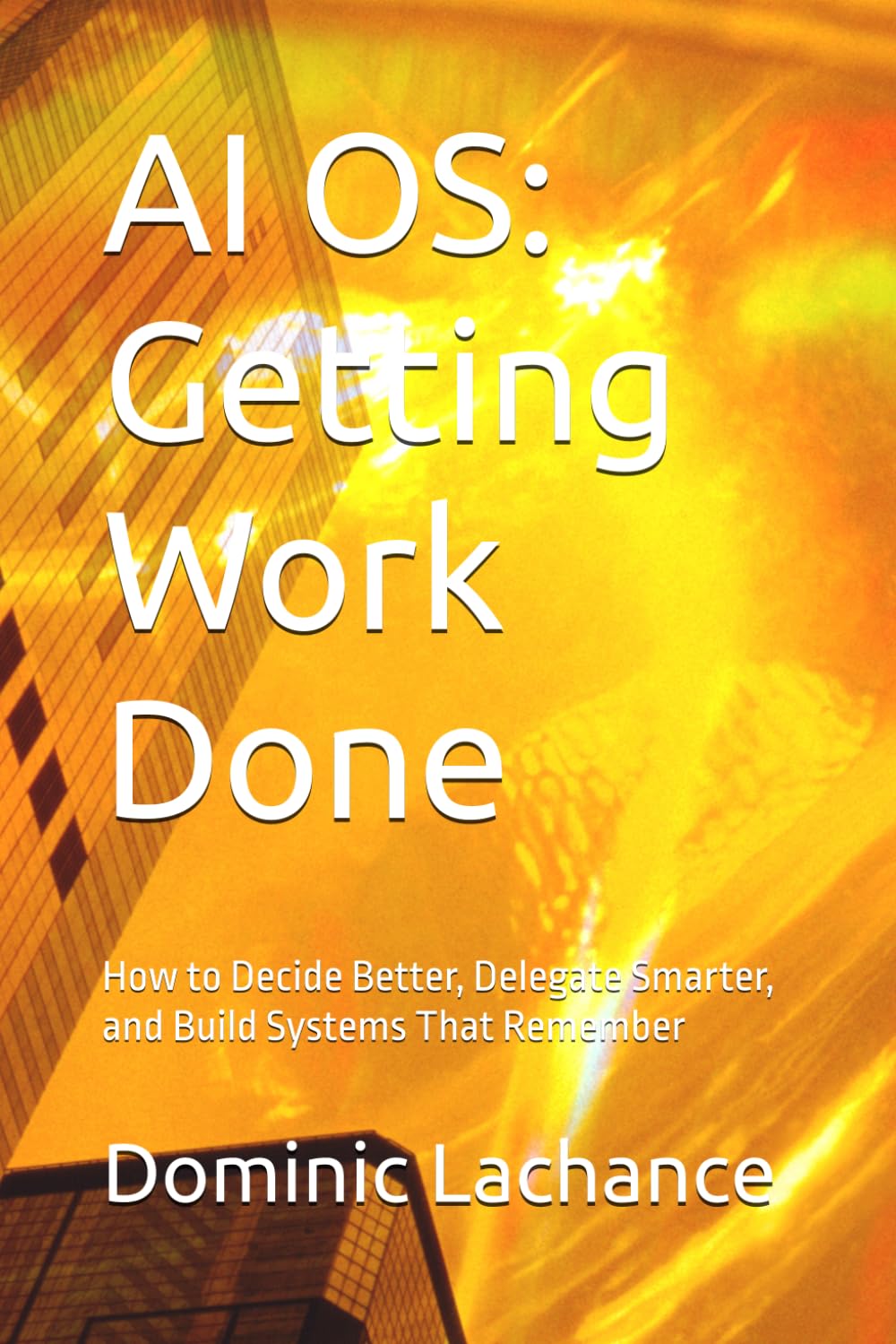 AI OS: Getting Work Done: How to Decide Better, Delegate Smarter, and Build Systems That Remember