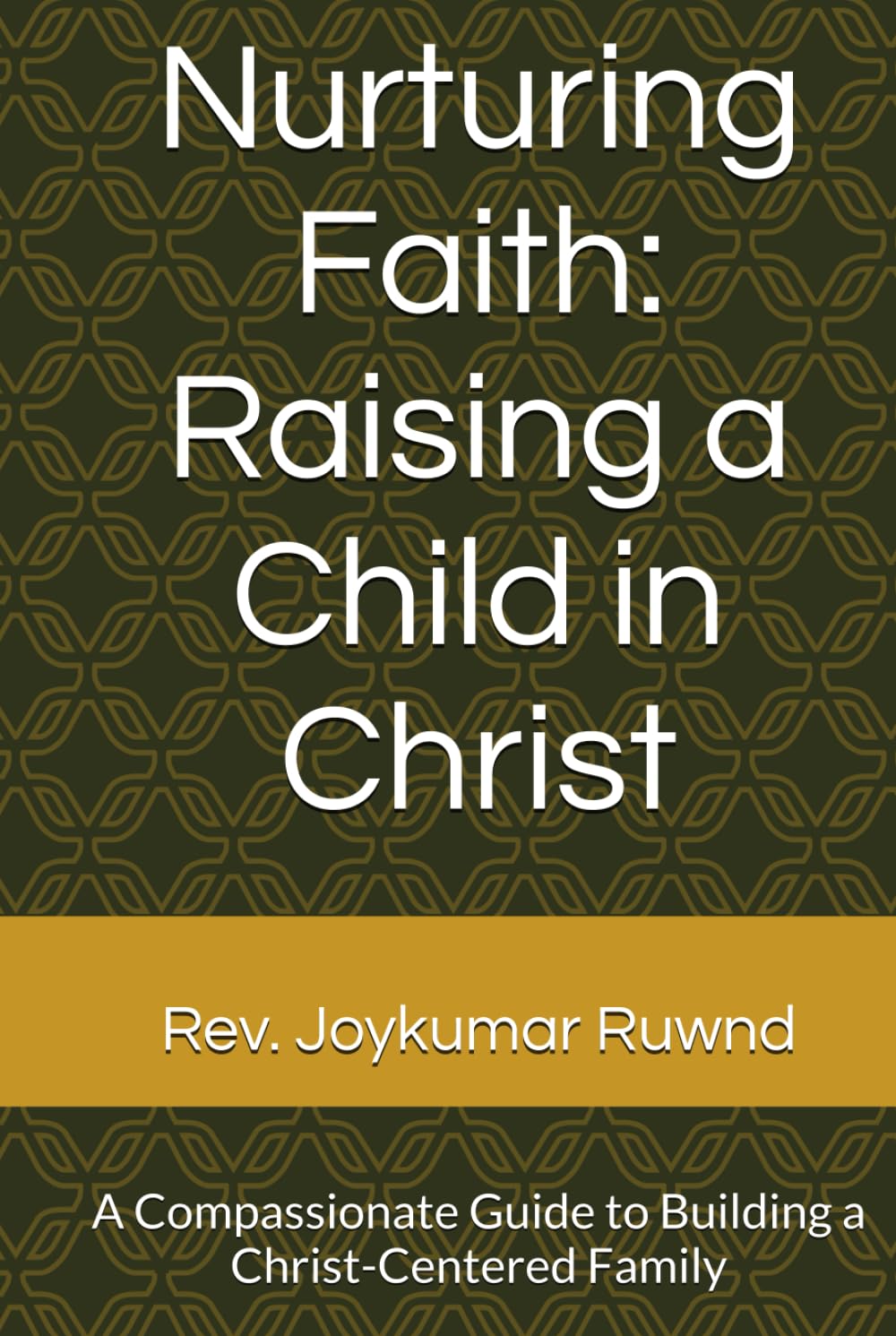 Nurturing Faith: Raising a Child in Christ: A Compassionate Guide to Building a Christ-Centered Family