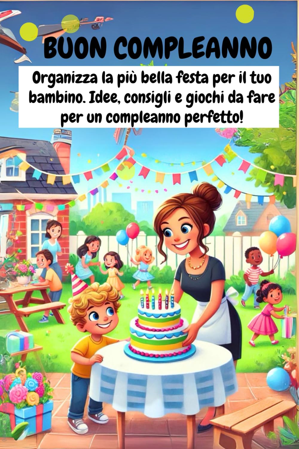 Buon Compleanno a ...: Consigli pratici e liste per organizzare la più bella festa di compleanno per la tua bambina/o