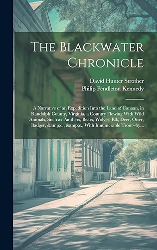 The Blackwater Chronicle: a Narrative of an Expedition Into the Land of Canaan, in Randolph County, Virginia, a Country Flowing With Wild Animals, ... &amp;c., &amp;c., With Innumerable Trout--by...