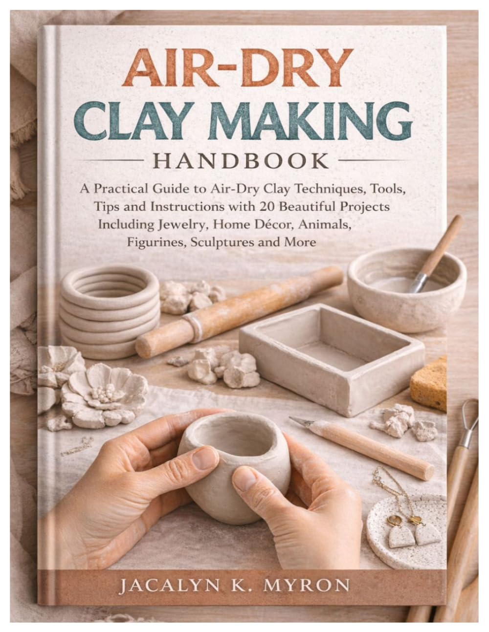Air-Dry Clay Making Handbook: A Practical Guide to Air-Dry Clay Techniques, Tools, Tip and Instructions with 20 Beautiful Projects Including Jewelry, Home Décor, Animals, Figurines, Sculptures & More