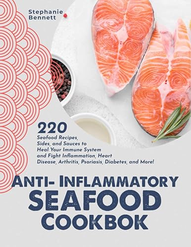 Anti-Inflammatory Seafood Cookbook: 220 Seafood Recipes, Sides, and Sauces to Heal Your Immune System and Fight Inflammation, Heart Disease, Arthritis, Psoriasis, Diabetes, and More!
