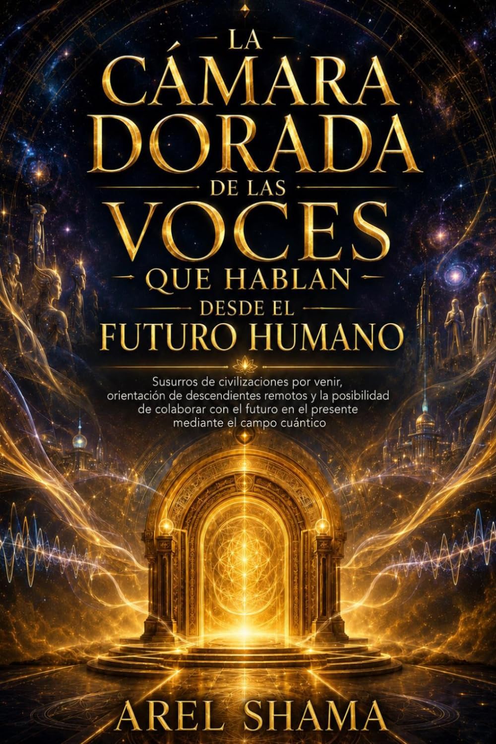 LA CAMARA DORADA DE LAS VOCES QUE HABLAN DESDE EL FUTURO HUMANO: Susurros De Civilizaciones Por Venir, Orientación De Descendientes Remotos Y La ... En El Presente Mediante El Campo Cuántico