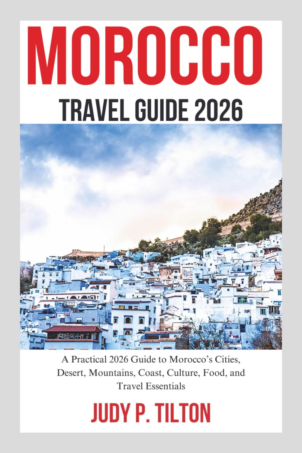 MOROCCO TRAVEL GUIDE 2026: A Practical 2026 Guide to Morocco’s Cities, Desert, Mountains, Coast, Culture, Food, and Travel Essentials