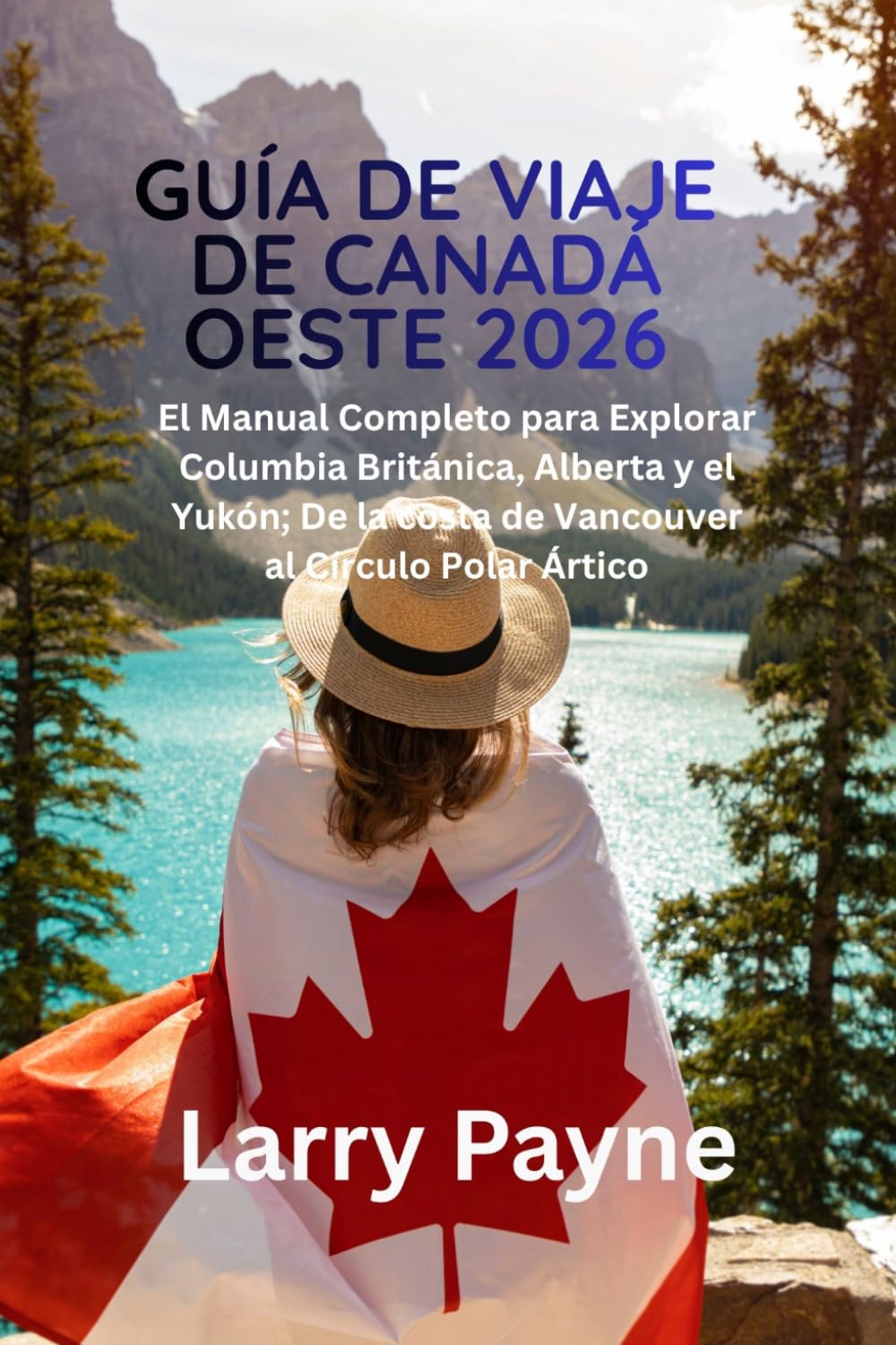 GUÍA DE VIAJE DE CANADÁ OESTE 2026: El Manual Completo para Explorar Columbia Británica, Alberta y el Yukón; De la costa de Vancouver al Círculo Polar Ártico