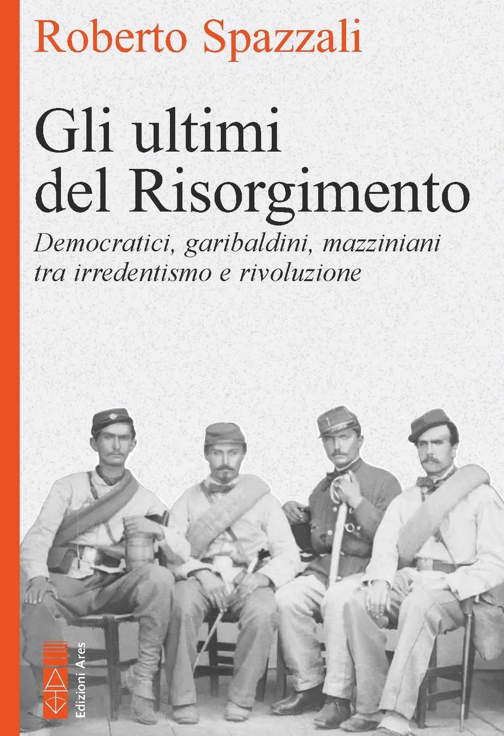 Gli Ultimi Del Risorgimento. Democratici, Garibaldini, Mazziniani Tra Irredentismo E Rivoluzione - 4