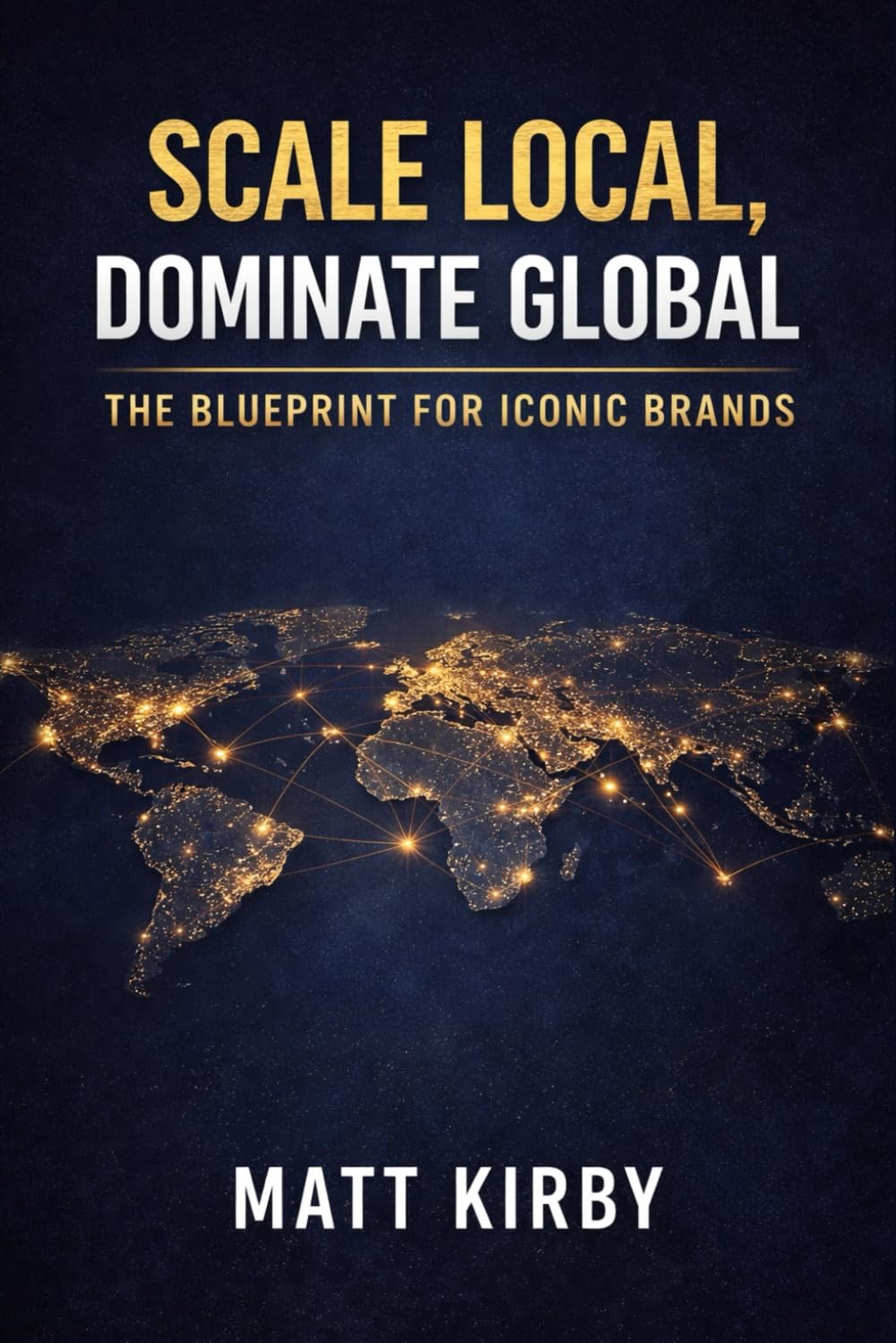 Scale Local, Dominate Global: The Blueprint for Iconic Brands: How the World’s Greatest Companies Turn Local Success into Global Dominance (The Global Enterprise Series)