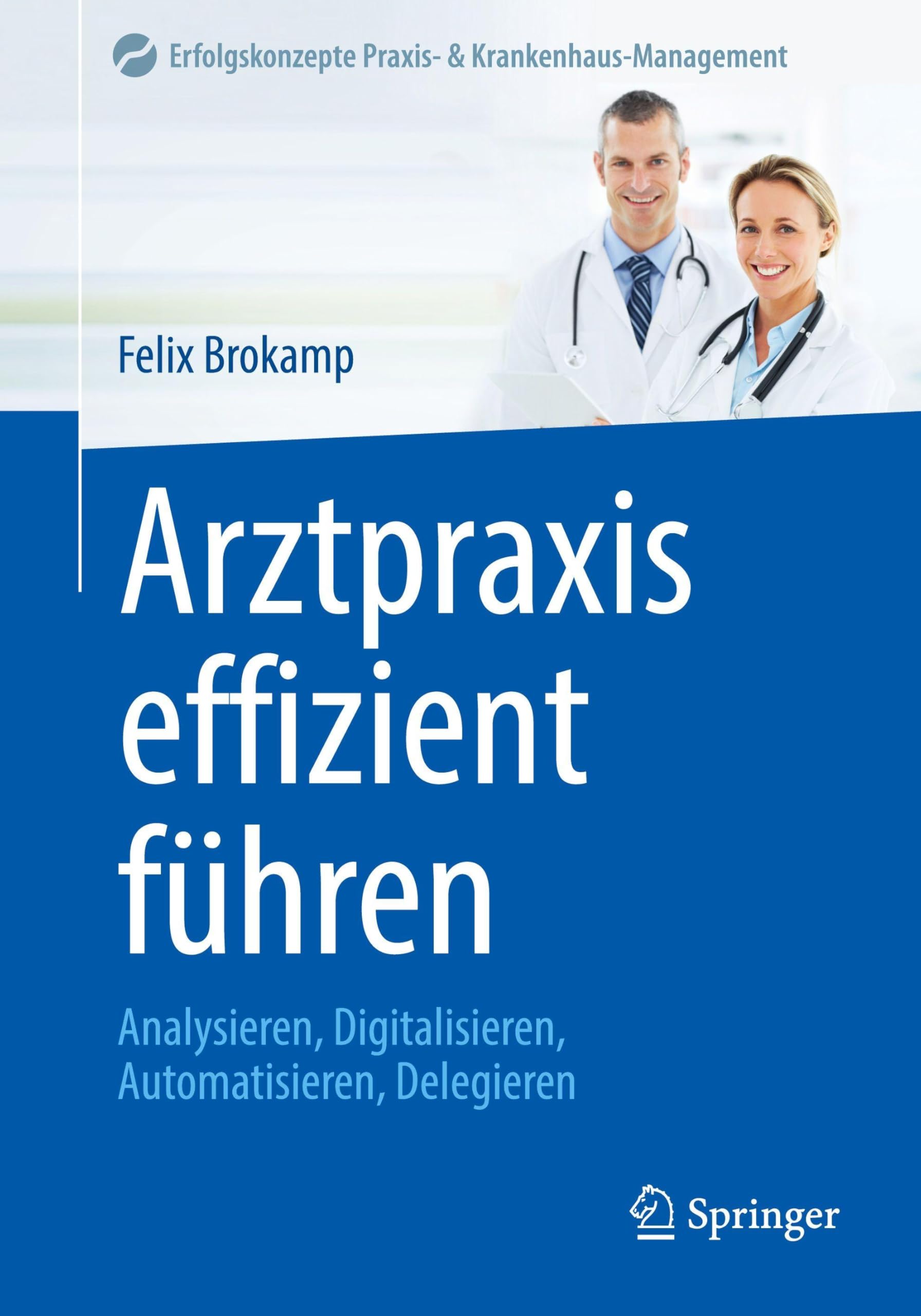 Arztpraxis effizient führen: Analysieren, Digitalisieren, Automatisieren, Delegieren (Erfolgskonzepte Praxis- & Krankenhaus-Management)