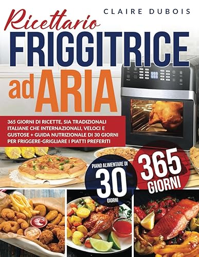 Ricettario Friggitrice ad Aria: 365 Giorni di Ricette, sia Tradizionali Italiane che Internazionali, Veloci e Gustose + Guida Nutrizionale di 30 Giorni per Friggere-Grigliare i piatti preferiti