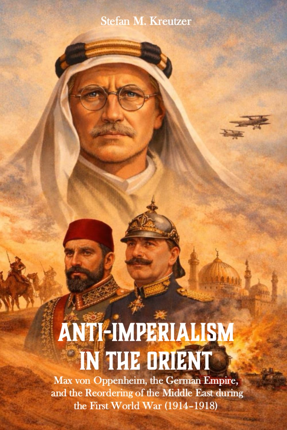 Anti-Imperialism in the Orient: Max von Oppenheim, the German Empire, and the Reordering of the Middle East during the First World War (1914–1918)