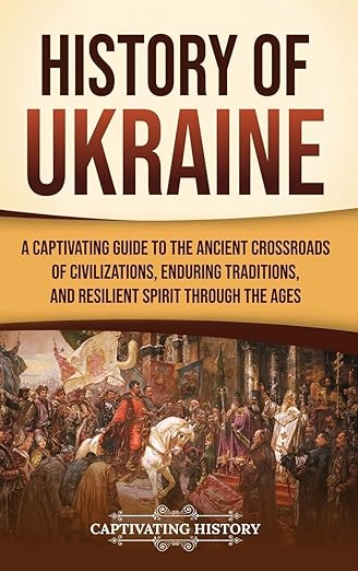 History of Ukraine: A Captivating Guide to the Ancient Crossroads of Civilizations, Enduring Traditions, and Resilient Spirit Through the Ages