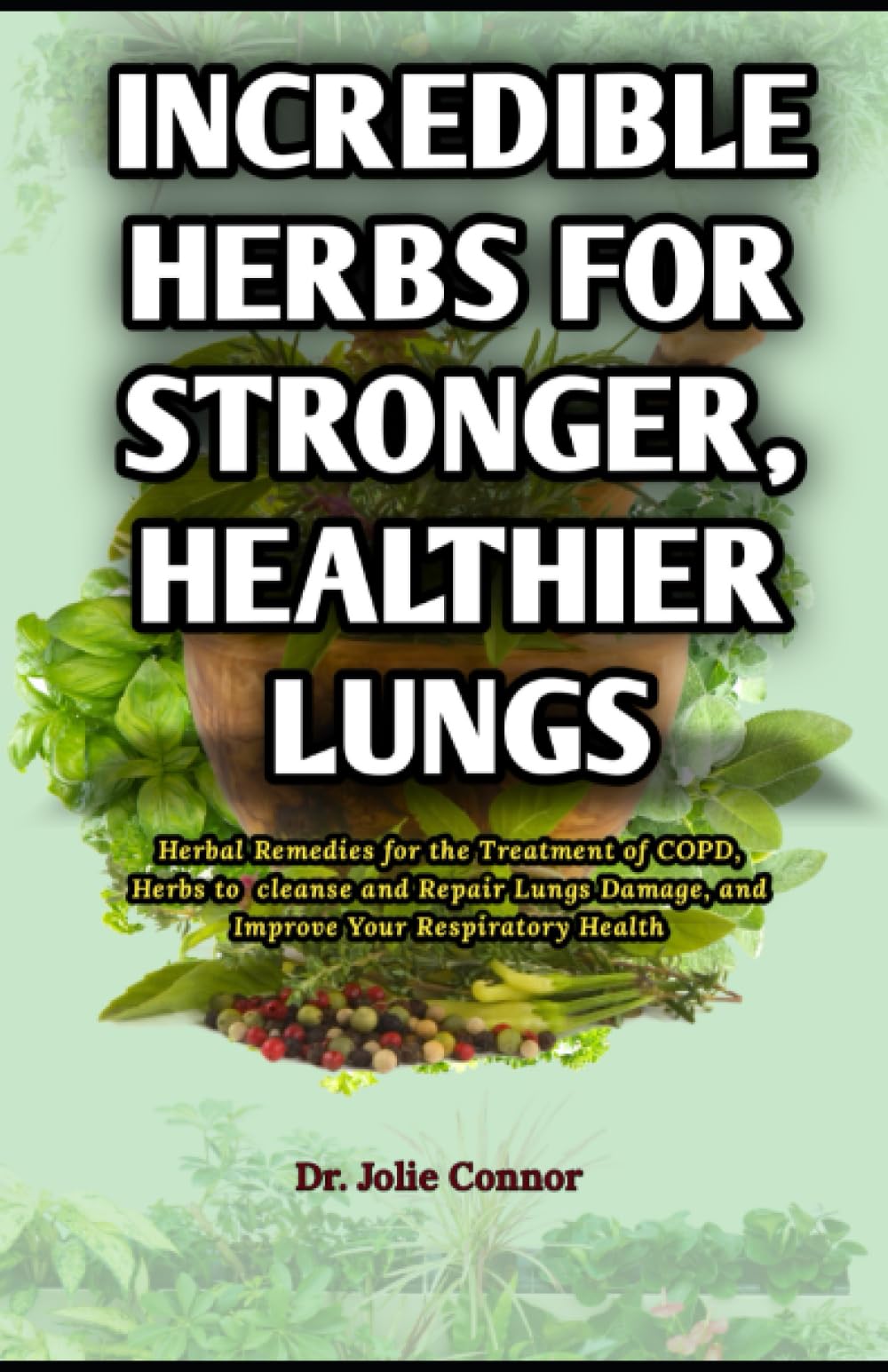 Incredible Herbs for Stronger, Healthier Lungs: Herbal Remedies for the Treatment of COPD, Herbs to cleanse and Repair Lungs Damage, and Improve Your Respiratory Health