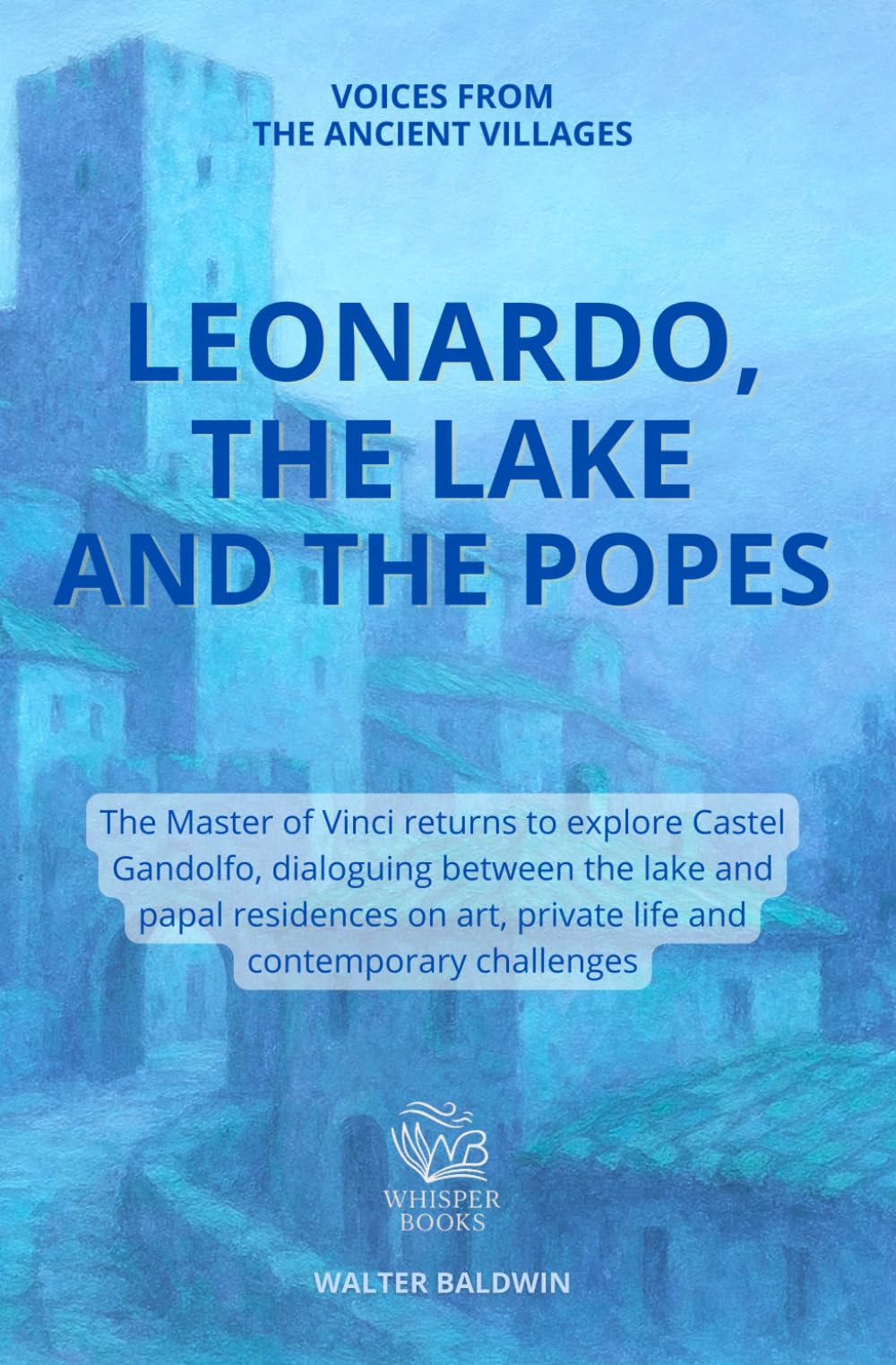 LEONARDO, THE LAKE AND THE POPES: The Master of Vinci returns to explore Castel Gandolfo, dialoguing between the lake and papal residences on art, ... challenges (Voices from the ancient villages)