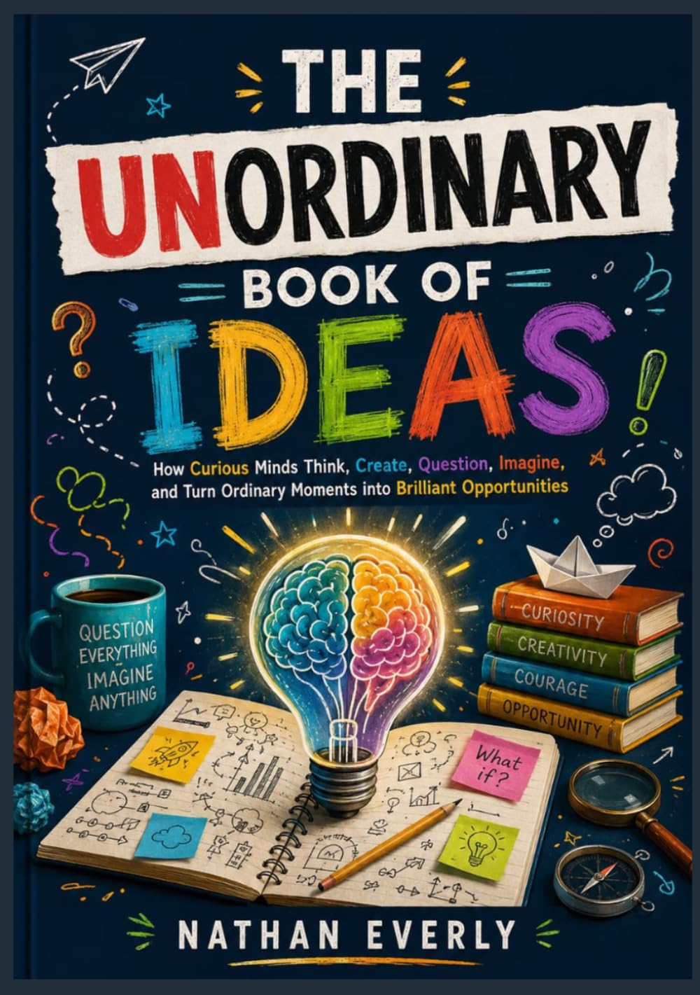 THE UNORDINARY BOOK OF IDEAS: How Curious Minds Think, Create, Question, Imagine, and Turn Ordinary Moments into Brilliant Opportunities
