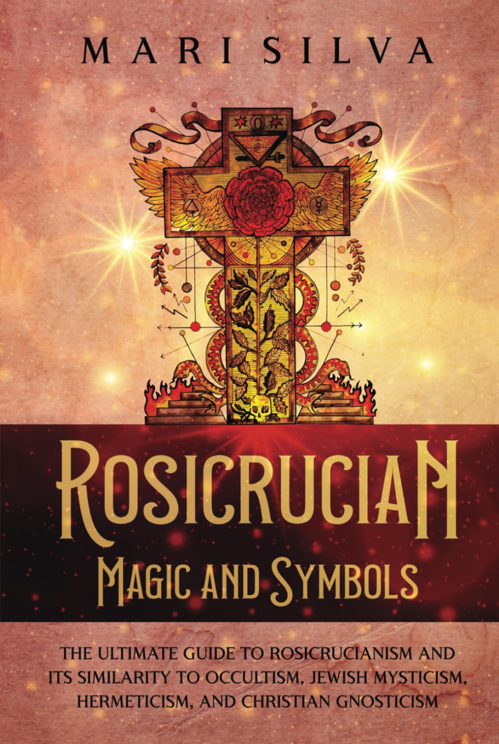 Rosicrucian Magic and Symbols: The Ultimate Guide to Rosicrucianism and Its Similarity to Occultism, Jewish Mysticism, Hermeticism, and Christian Gnosticism (Spiritual Philosophies)