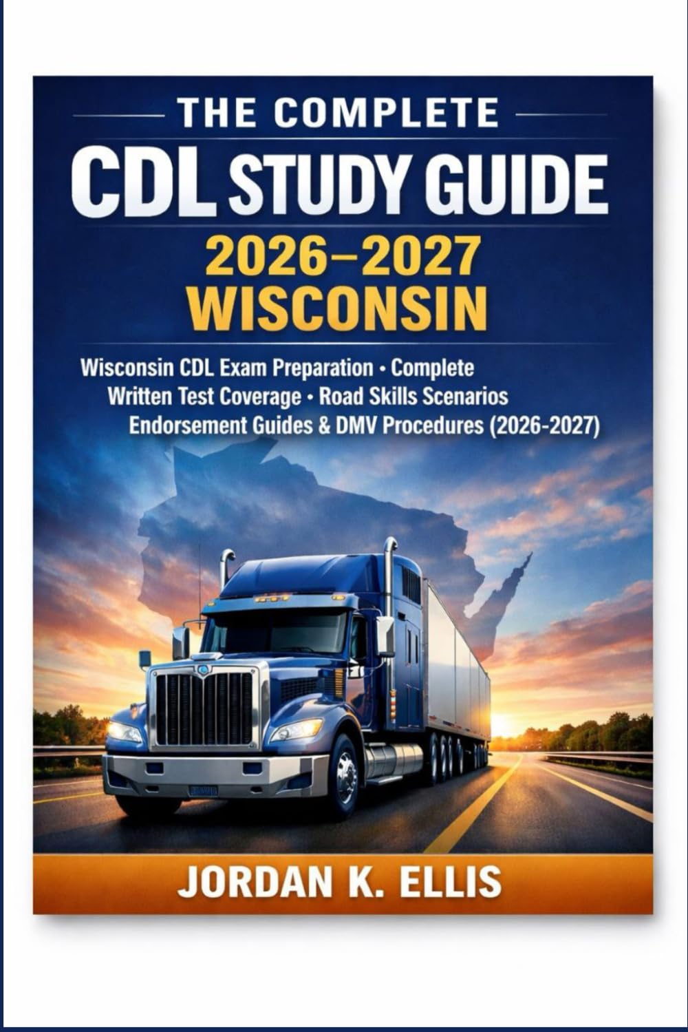 The Complete CDL Study Guide 2026-2027 Wisconsin: Wisconsin CDL Exam Preparation — Complete Written Test Coverage, Road Skills Scenarios, Endorsement Guides & DMV Procedures (2026–2027)