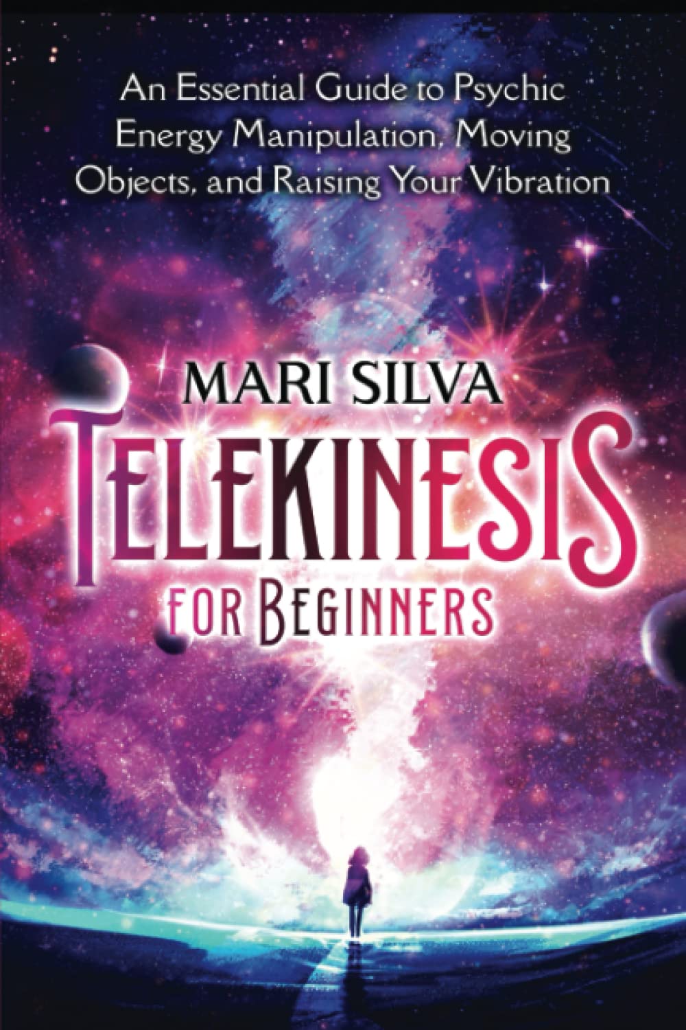 Telekinesis for Beginners: An Essential Guide to Psychic Energy Manipulation, Moving Objects, and Raising Your Vibration