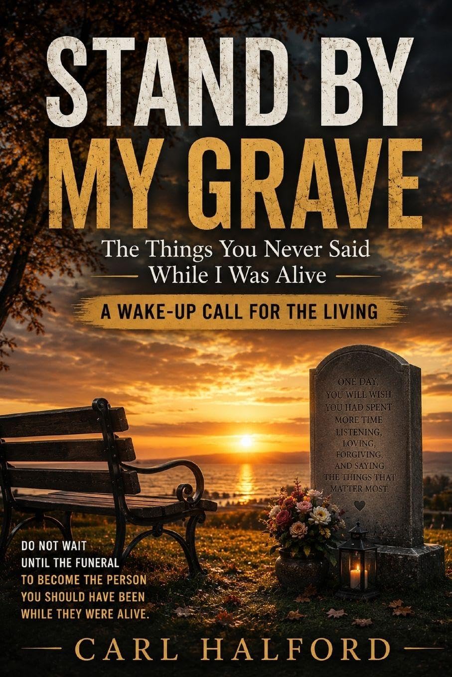 STAND BY MY GRAVE: The Things You Never Said While I Was Alive; A Wake-Up Call for the Living
